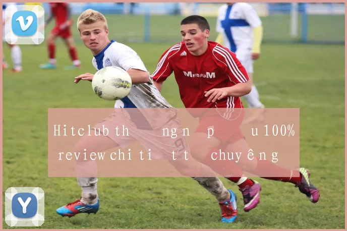 Hitclub thưởng nạp đầu 100% review chi tiết từ chuyên gia
