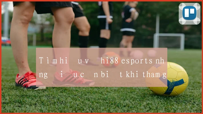 Tìm hiểu về hi88 esports những điều cần biết khi tham gia