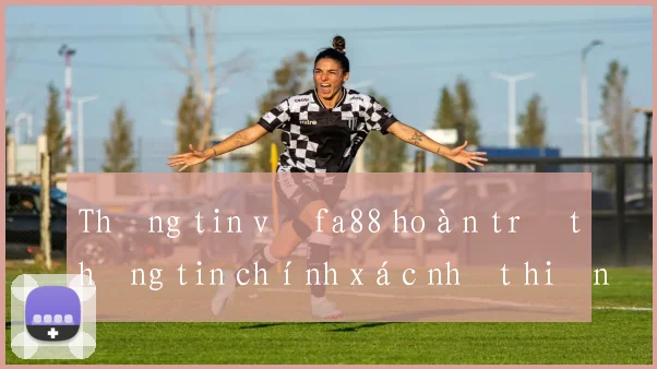 Thông tin về fa88 hoàn trả thông tin chính xác nhất hiện nay
