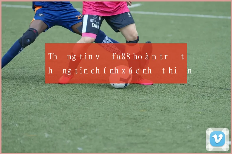 Thông tin về fa88 hoàn trả thông tin chính xác nhất hiện nay