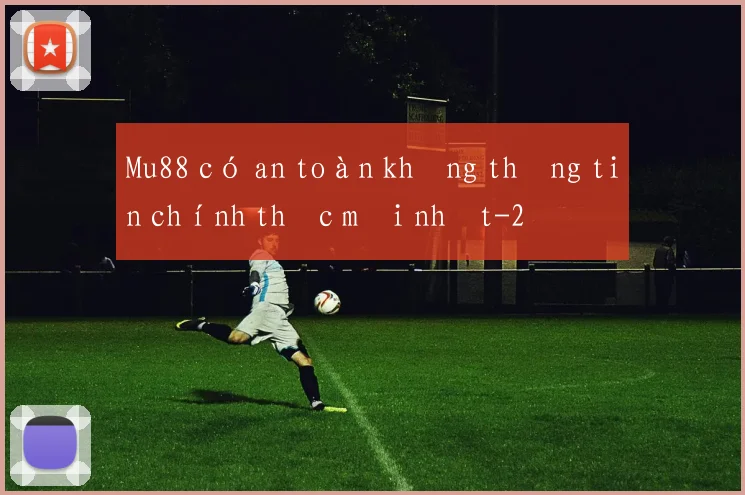 Mu88 có an toàn không thông tin chính thức mới nhất