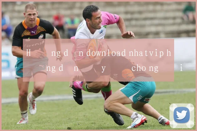 Hướng dẫn download nhatvip hướng dẫn đầy đủ cho người mới