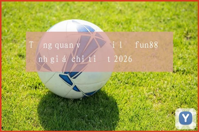 Tổng quan về đại lý fun88 đánh giá chi tiết 2026