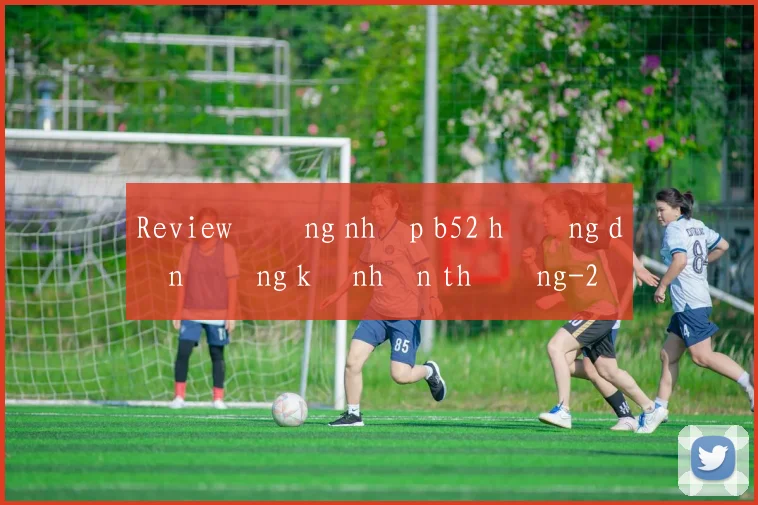 Review đăng nhập b52 hướng dẫn đăng ký nhận thưởng